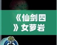 《仙劍四》女蘿巖支線攻略：隱藏劇情全解密，錯過等一年！