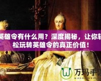 英雄令有什么用？深度揭秘，讓你輕松玩轉(zhuǎn)英雄令的真正價值！