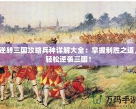 逆轉(zhuǎn)三國(guó)攻略兵種詳解大全：掌握制勝之道，輕松逆襲三國(guó)！