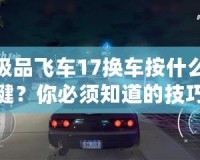 極品飛車17換車按什么鍵？你必須知道的技巧和小秘密