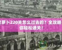 保衛(wèi)蘿卜220關(guān)怎么過去的？全攻略，帶你輕松通關(guān)！