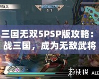 真三國無雙5PSP版攻略：征戰(zhàn)三國，成為無敵武將