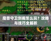 魔獸守衛(wèi)劍閣怎么玩？攻略與技巧全解析