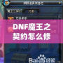 DNF魔王之契約怎么修理？全面解析修復(fù)流程，助你輕松應(yīng)對挑戰(zhàn)！