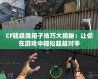 CF超級跳箱子技巧大揭秘：讓你在游戲中輕松超越對手