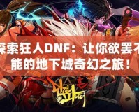 探索狂人DNF：讓你欲罷不能的地下城奇幻之旅！