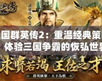 三國群英傳2：重溫經(jīng)典策略，體驗三國爭霸的恢弘世界