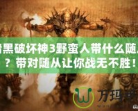 暗黑破壞神3野蠻人帶什么隨從？帶對隨從讓你戰(zhàn)無不勝！