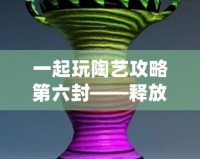 一起玩陶藝攻略第六封——釋放創(chuàng)意，發(fā)現(xiàn)生活中的陶藝之美