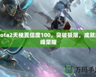 Dota2天梯置信度100，突破極限，成就巔峰榮耀