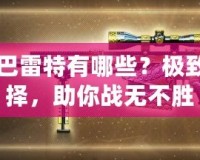 CF黃金巴雷特有哪些？極致槍械選擇，助你戰(zhàn)無不勝