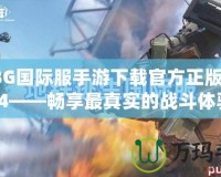 PUBG國(guó)際服手游下載官方正版入口3.4——暢享最真實(shí)的戰(zhàn)斗體驗(yàn)！