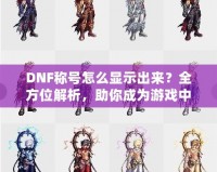 DNF稱號(hào)怎么顯示出來？全方位解析，助你成為游戲中的亮眼明星！