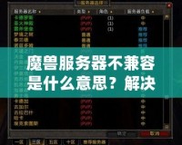 魔獸服務(wù)器不兼容是什么意思？解決方法與詳細(xì)解析