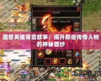 魔獸英雄背景故事：揭開那些傳奇人物的神秘面紗