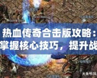 熱血傳奇合擊版攻略：掌握核心技巧，提升戰(zhàn)力一騎絕塵！