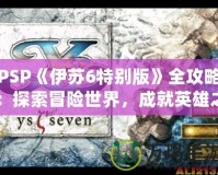 PSP《伊蘇6特別版》全攻略：探索冒險(xiǎn)世界，成就英雄之路