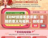 《DNF結(jié)婚系統(tǒng)詳解：結(jié)婚的意義與福利，你知道了嗎？》