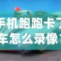 手機跑跑卡丁車怎么錄像？詳細教程讓你輕松捕捉精彩瞬間！