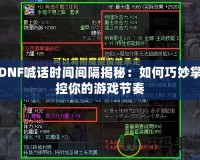 DNF喊話時間間隔揭秘：如何巧妙掌控你的游戲節(jié)奏