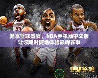 暢享籃球盛宴，NBA手機(jī)版中文版讓你隨時(shí)隨地體驗(yàn)巔峰賽事