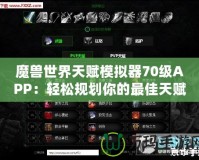 魔獸世界天賦模擬器70級APP：輕松規(guī)劃你的最佳天賦路線！