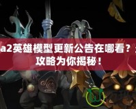 Dota2英雄模型更新公告在哪看？最全攻略為你揭秘！