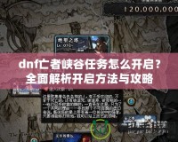 dnf亡者峽谷任務(wù)怎么開啟？全面解析開啟方法與攻略