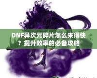 DNF異次元碎片怎么來得快？提升效率的必備攻略