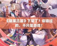 《胡萊三國(guó)》下架了？你錯(cuò)過的，不只是游戲！