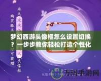 夢幻西游頭像框怎么設(shè)置切換？一步步教你輕松打造個性化頭像框