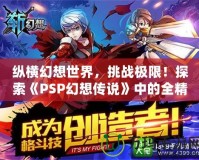 縱橫幻想世界，挑戰(zhàn)極限！探索《PSP幻想傳說》中的全精靈系統(tǒng)