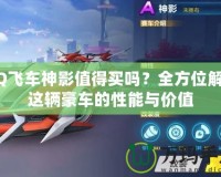 QQ飛車神影值得買嗎？全方位解析這輛豪車的性能與價值