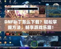 DNF補丁怎么下載？輕松掌握方法，暢享游戲樂趣！