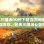 《街機三國志ROM下載百度網(wǎng)盤：懷舊游戲再現(xiàn)，經(jīng)典三國風云重燃》