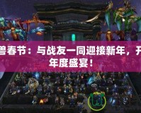 魔獸春節(jié)：與戰(zhàn)友一同迎接新年，開啟年度盛宴！