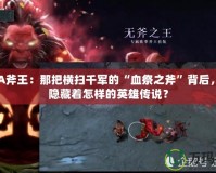 DOTA斧王：那把橫掃千軍的“血祭之斧”背后，究竟隱藏著怎樣的英雄傳說？