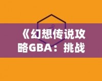 《幻想傳說攻略GBA：挑戰(zhàn)自我，開啟冒險之旅》