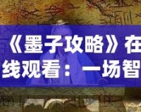 《墨子攻略》在線(xiàn)觀看：一場(chǎng)智勇交織的歷史大戲，點(diǎn)燃你的心靈激情！