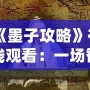 《墨子攻略》在線觀看：一場智勇交織的歷史大戲，點(diǎn)燃你的心靈激情！