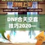 DNF合天空套技巧2020——輕松獲取極品裝備，讓你成為戰(zhàn)場上的絕對主宰！