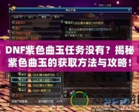 DNF紫色曲玉任務沒有？揭秘紫色曲玉的獲取方法與攻略！