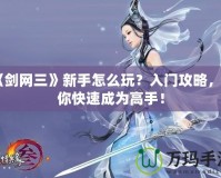 《劍網(wǎng)三》新手怎么玩？入門(mén)攻略，讓你快速成為高手！