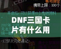 DNF三國(guó)卡片有什么用？探索其強(qiáng)大魅力與游戲內(nèi)外的價(jià)值