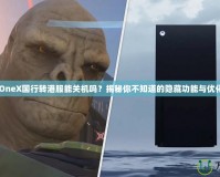 XboxOneX國行轉港服能關機嗎？揭秘你不知道的隱藏功能與優(yōu)化技巧！