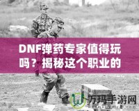 DNF彈藥專家值得玩嗎？揭秘這個(gè)職業(yè)的獨(dú)特魅力與優(yōu)勢！