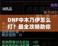 DNF中木乃伊怎么打？最全攻略助你輕松過關(guān)