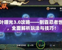 木葉曙光3.0攻略——制霸忍者世界，全面解析玩法與技巧！