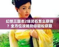 幻想三國志2綠靈石怎么獲得？全方位攻略助你輕松獲取綠靈石！