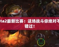 Dota2最新比賽：這場(chǎng)戰(zhàn)斗你絕對(duì)不容錯(cuò)過！